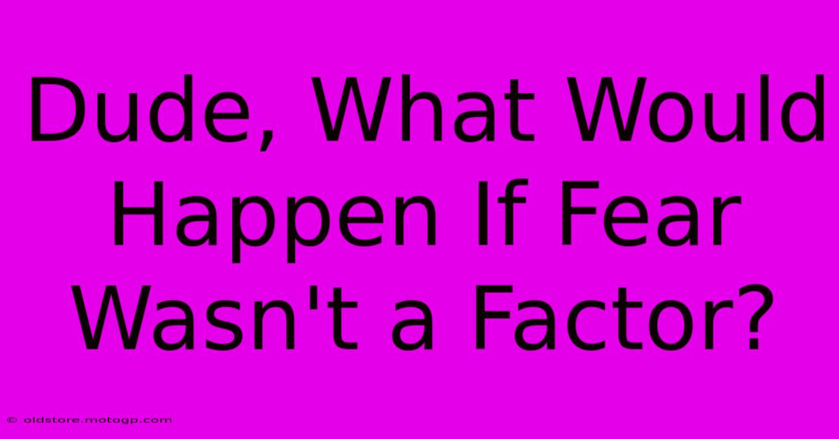 Dude, What Would Happen If Fear Wasn't A Factor?