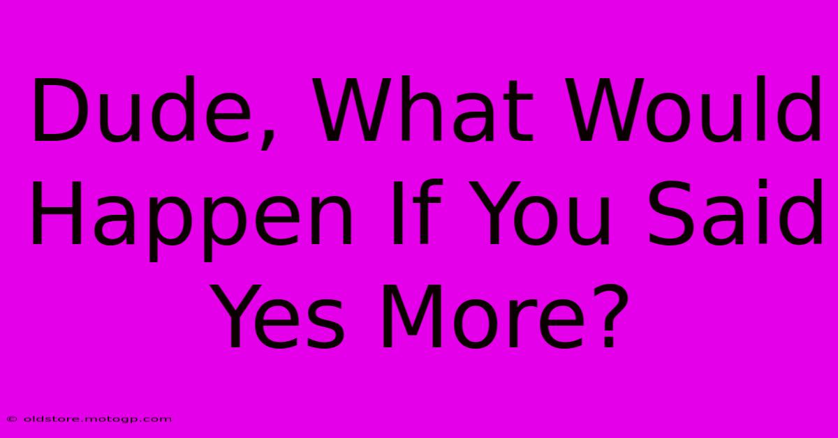 Dude, What Would Happen If You Said Yes More?