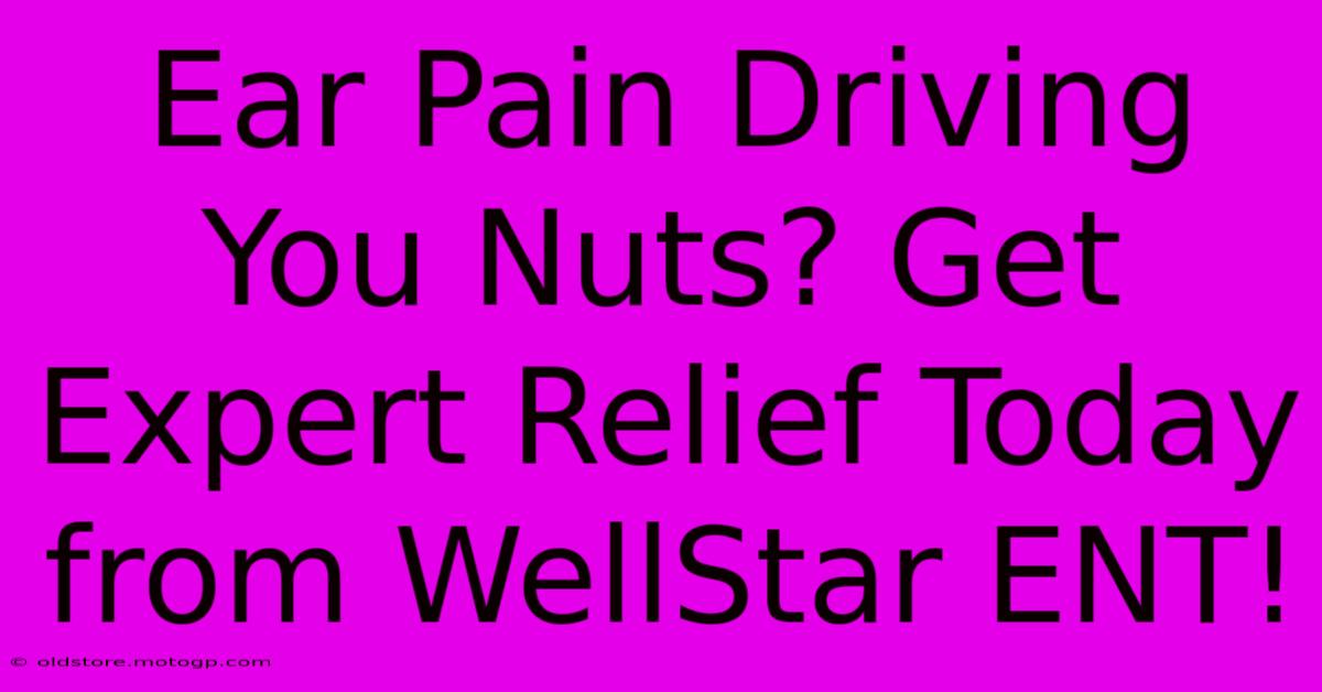 Ear Pain Driving You Nuts? Get Expert Relief Today From WellStar ENT!