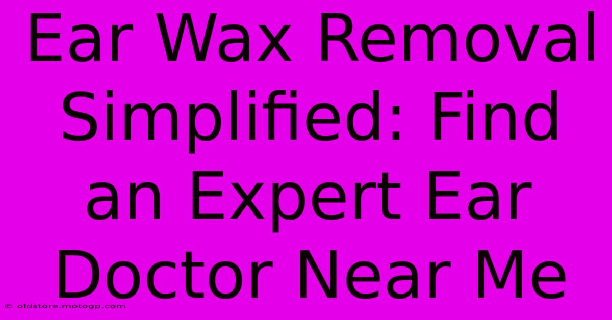 Ear Wax Removal Simplified: Find An Expert Ear Doctor Near Me