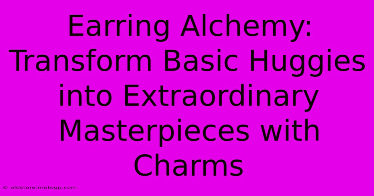 Earring Alchemy: Transform Basic Huggies Into Extraordinary Masterpieces With Charms