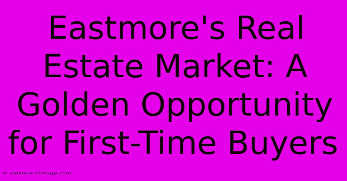 Eastmore's Real Estate Market: A Golden Opportunity For First-Time Buyers