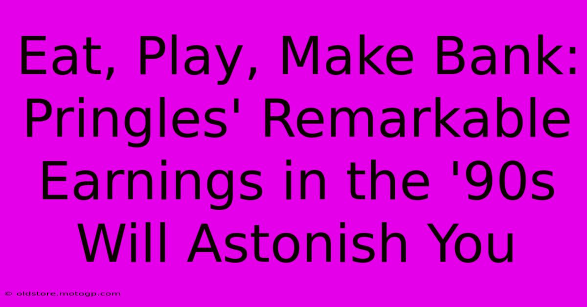 Eat, Play, Make Bank: Pringles' Remarkable Earnings In The '90s Will Astonish You