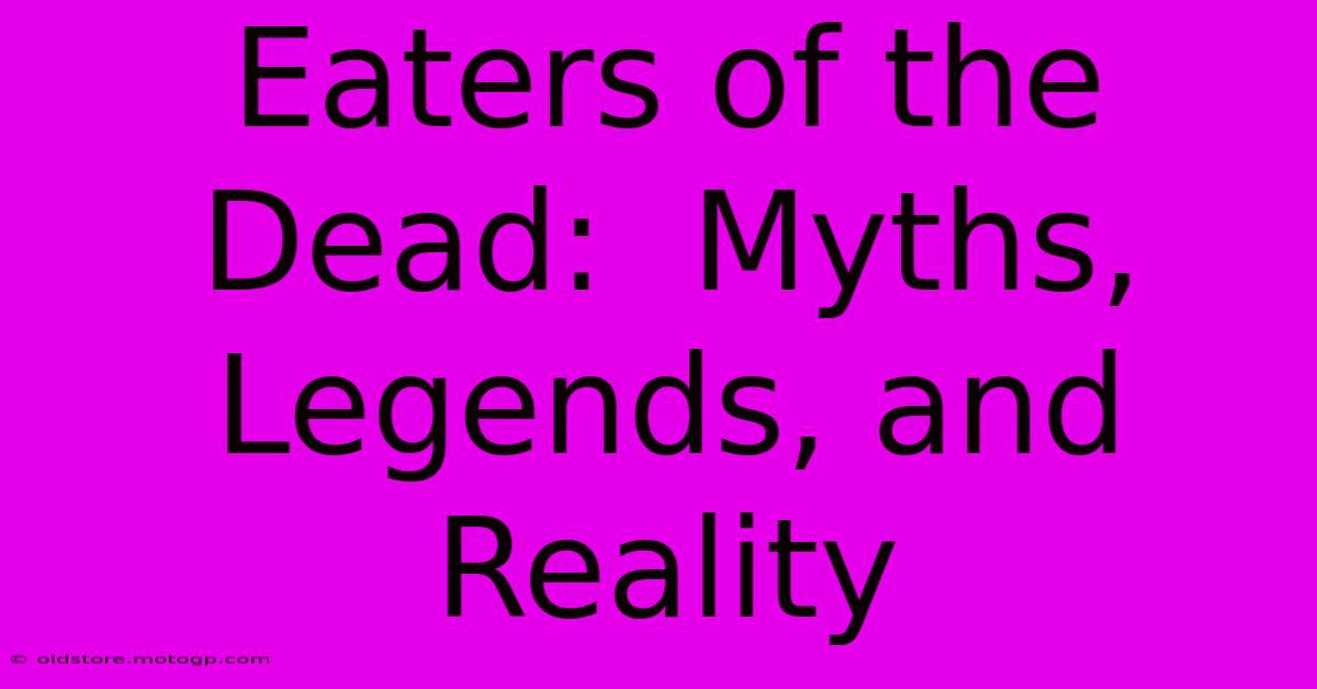 Eaters Of The Dead:  Myths, Legends, And Reality