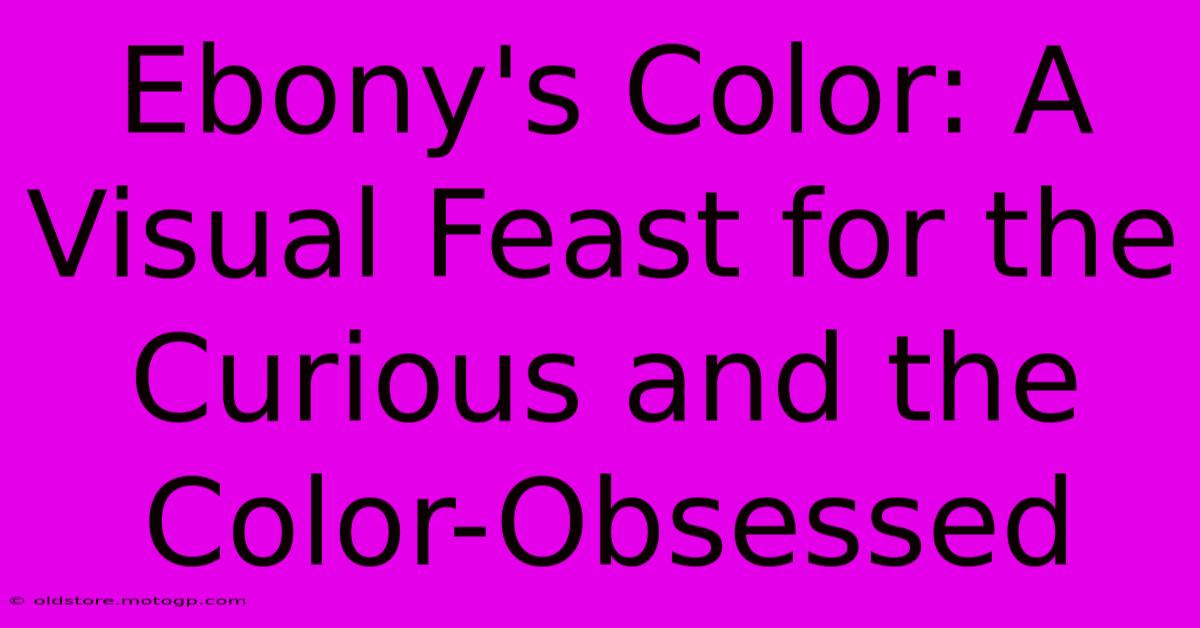 Ebony's Color: A Visual Feast For The Curious And The Color-Obsessed