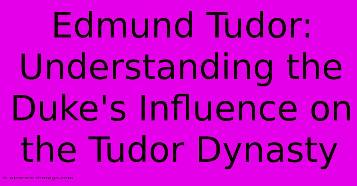 Edmund Tudor: Understanding The Duke's Influence On The Tudor Dynasty