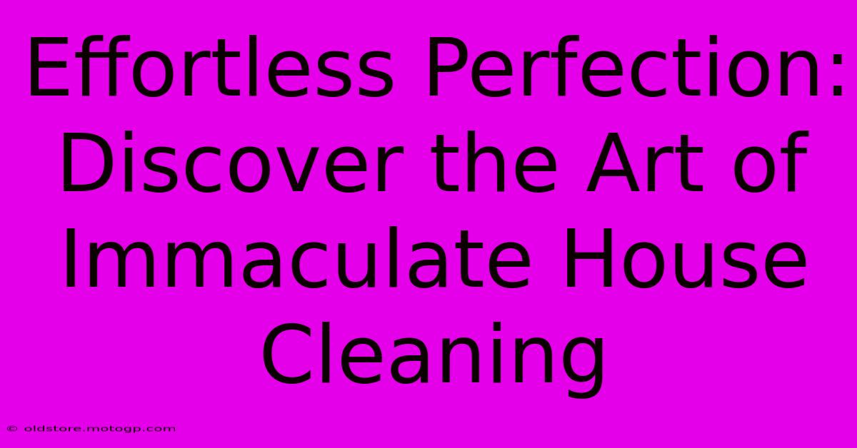 Effortless Perfection: Discover The Art Of Immaculate House Cleaning