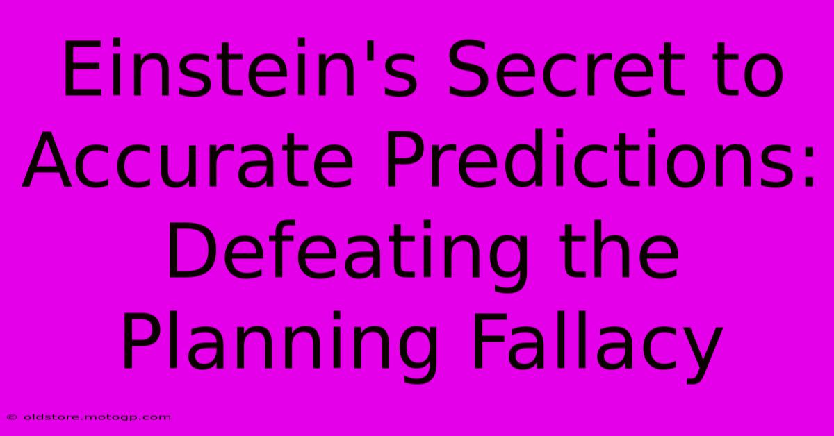 Einstein's Secret To Accurate Predictions: Defeating The Planning Fallacy