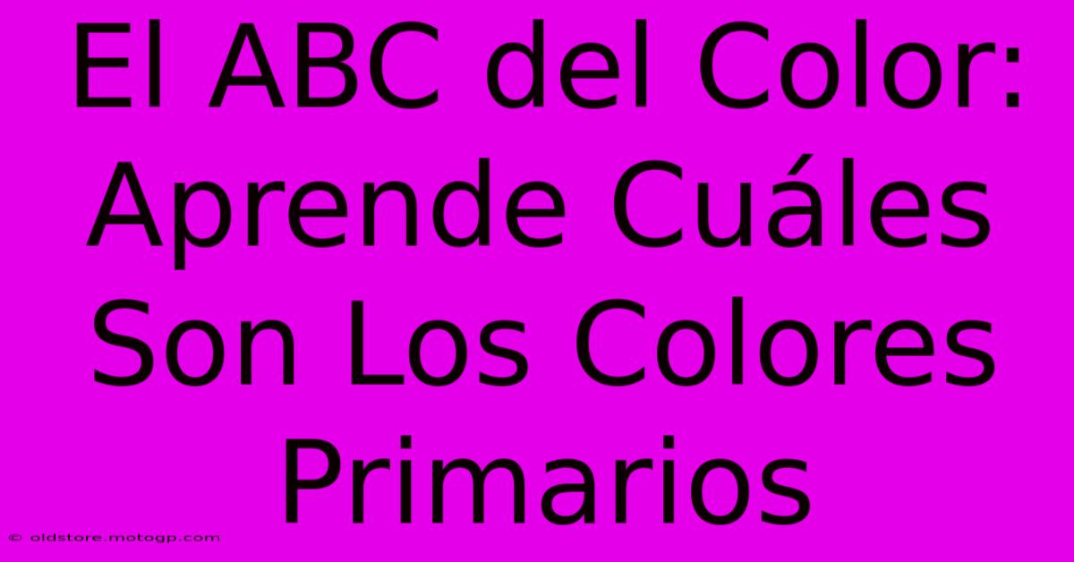 El ABC Del Color: Aprende Cuáles Son Los Colores Primarios