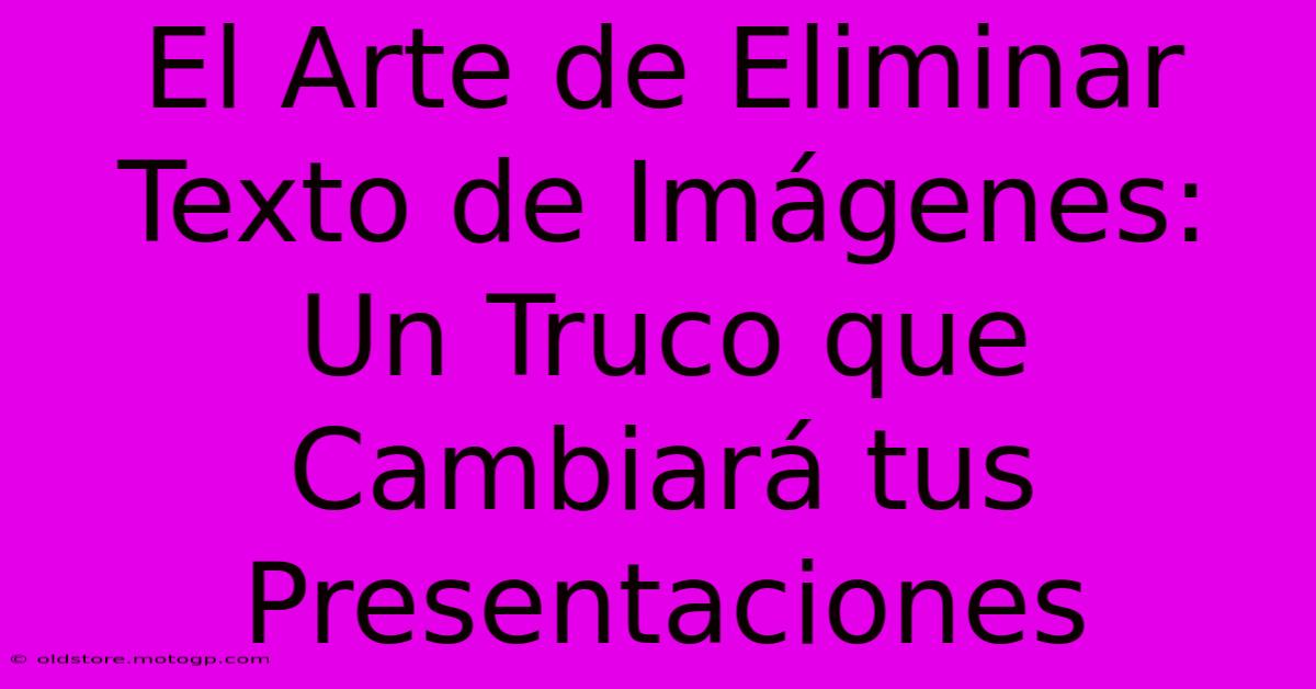 El Arte De Eliminar Texto De Imágenes: Un Truco Que Cambiará Tus Presentaciones