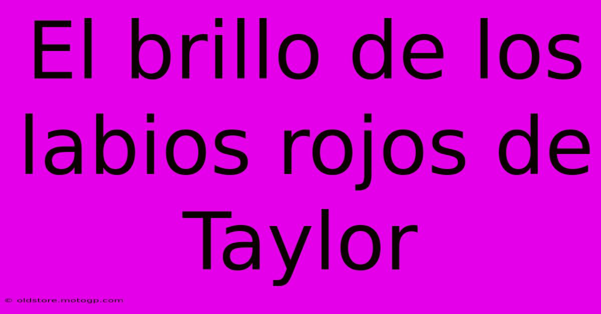 El Brillo De Los Labios Rojos De Taylor