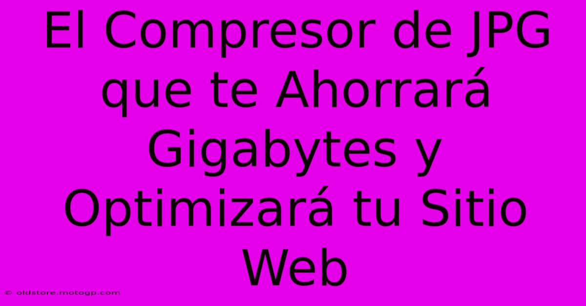 El Compresor De JPG Que Te Ahorrará Gigabytes Y Optimizará Tu Sitio Web