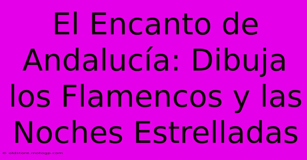 El Encanto De Andalucía: Dibuja Los Flamencos Y Las Noches Estrelladas