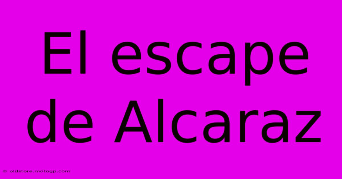 El Escape De Alcaraz