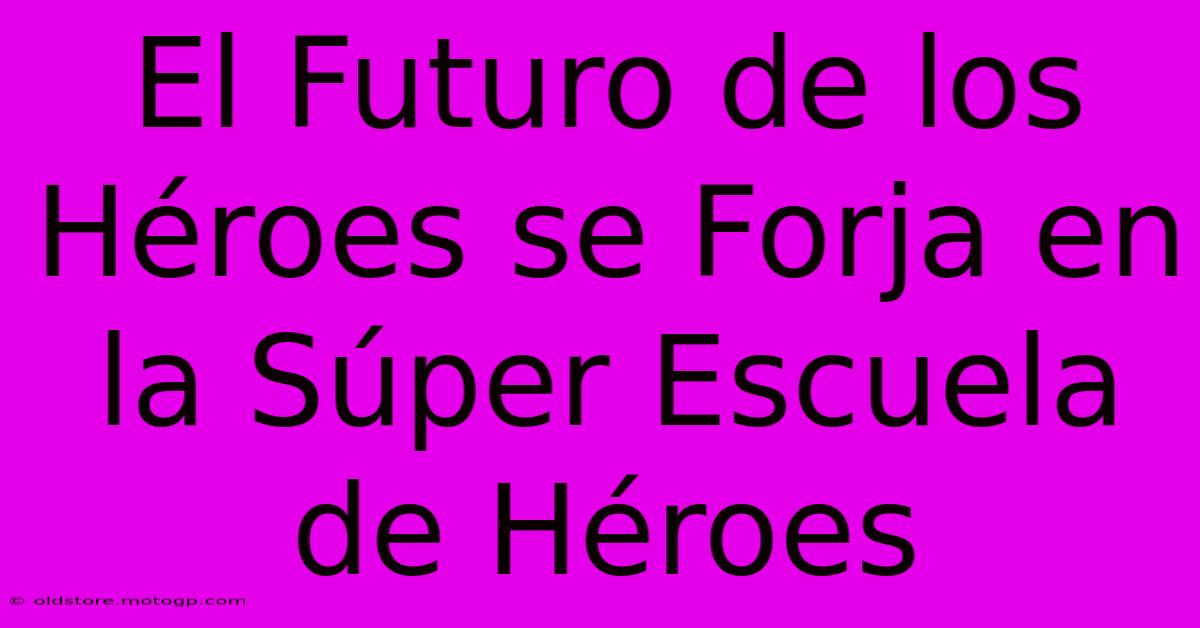 El Futuro De Los Héroes Se Forja En La Súper Escuela De Héroes