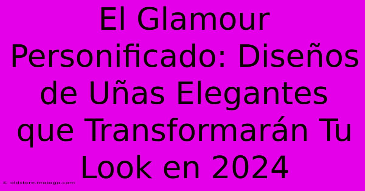 El Glamour Personificado: Diseños De Uñas Elegantes Que Transformarán Tu Look En 2024