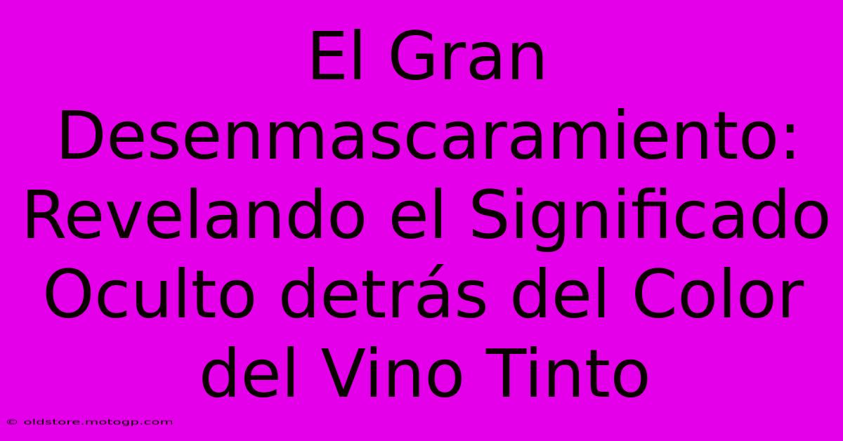 El Gran Desenmascaramiento: Revelando El Significado Oculto Detrás Del Color Del Vino Tinto