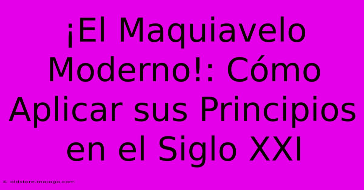 ¡El Maquiavelo Moderno!: Cómo Aplicar Sus Principios En El Siglo XXI