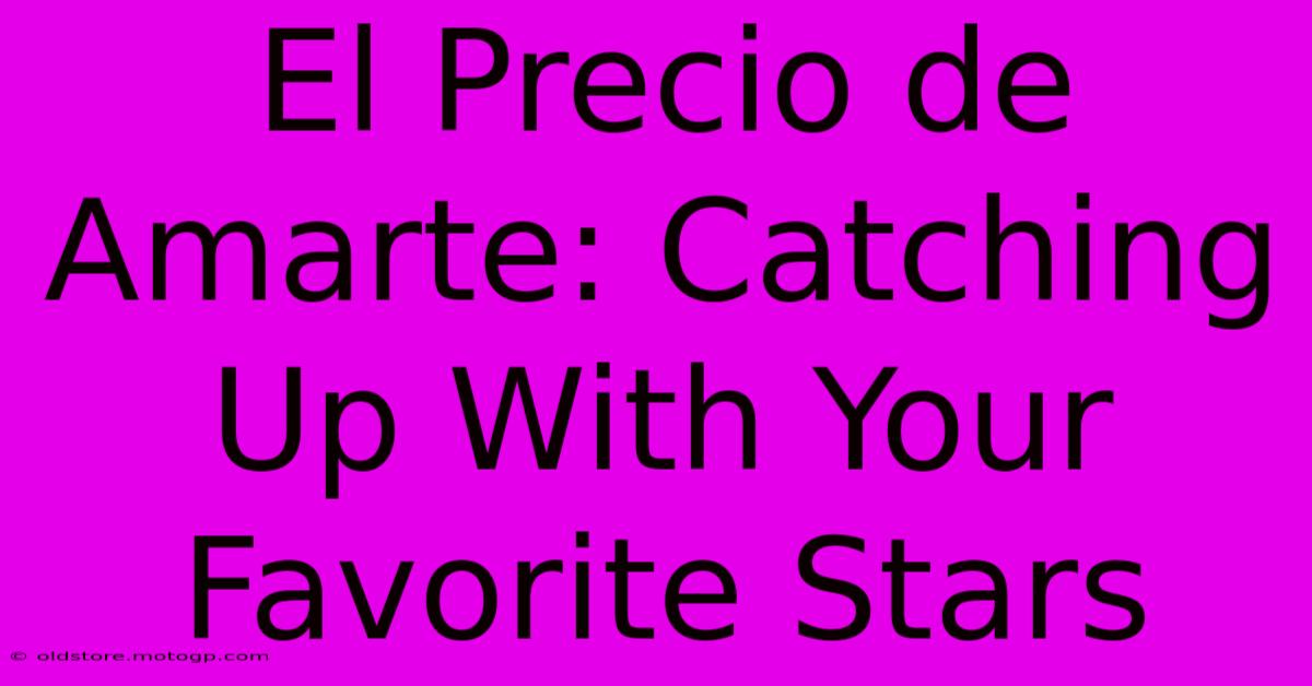 El Precio De Amarte: Catching Up With Your Favorite Stars