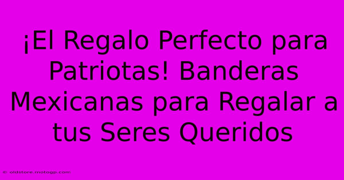 ¡El Regalo Perfecto Para Patriotas! Banderas Mexicanas Para Regalar A Tus Seres Queridos