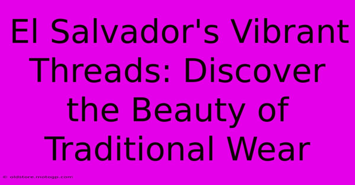 El Salvador's Vibrant Threads: Discover The Beauty Of Traditional Wear