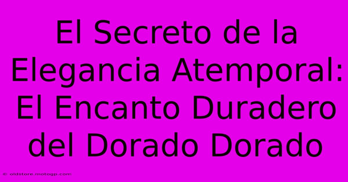 El Secreto De La Elegancia Atemporal: El Encanto Duradero Del Dorado Dorado