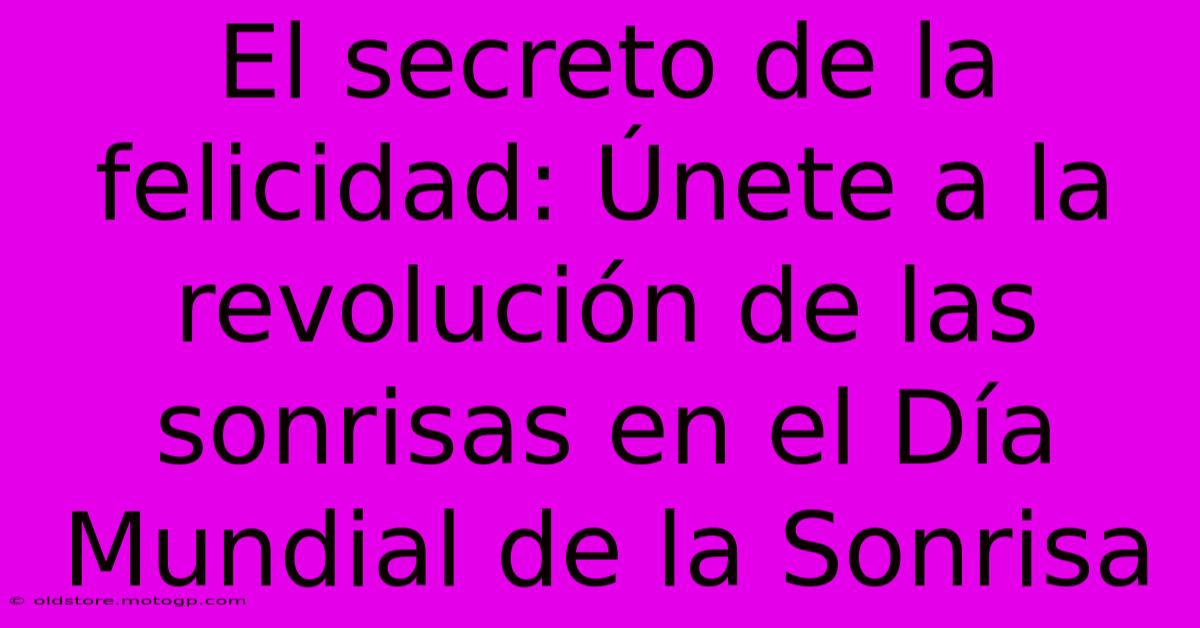 El Secreto De La Felicidad: Únete A La Revolución De Las Sonrisas En El Día Mundial De La Sonrisa