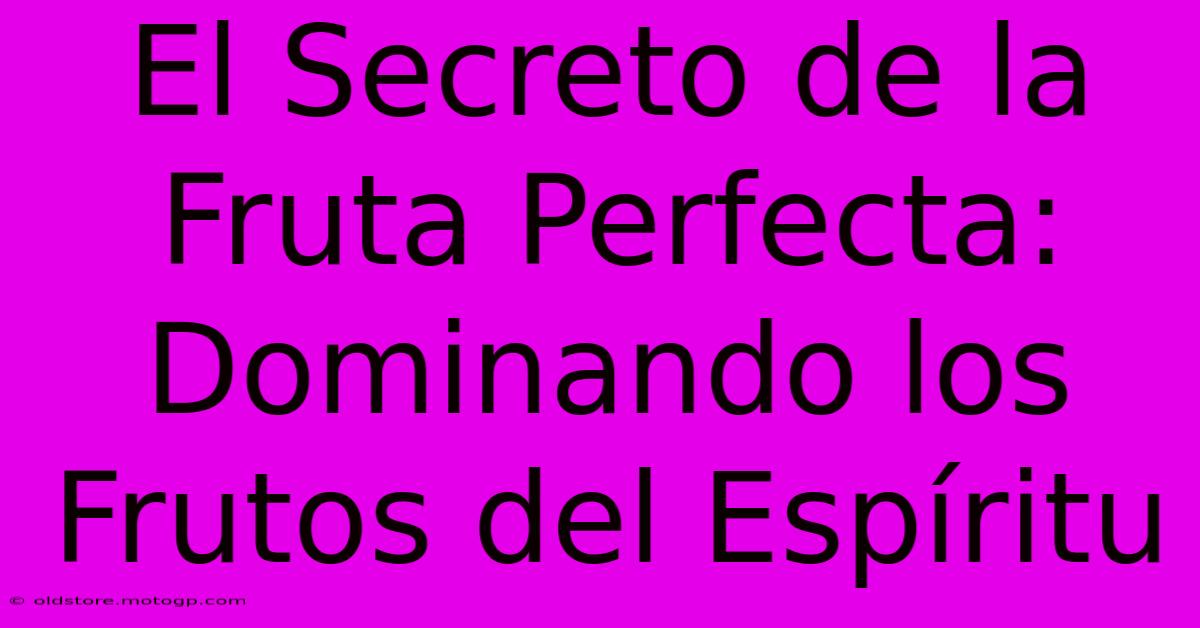 El Secreto De La Fruta Perfecta: Dominando Los Frutos Del Espíritu