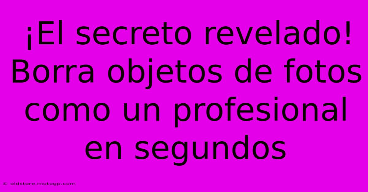 ¡El Secreto Revelado! Borra Objetos De Fotos Como Un Profesional En Segundos