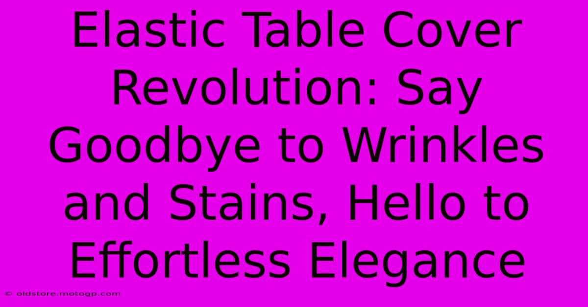 Elastic Table Cover Revolution: Say Goodbye To Wrinkles And Stains, Hello To Effortless Elegance