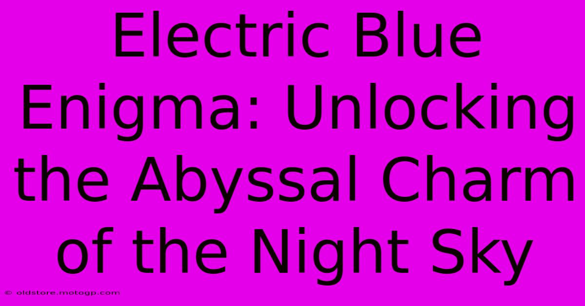 Electric Blue Enigma: Unlocking The Abyssal Charm Of The Night Sky