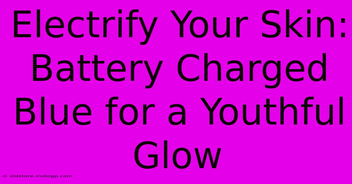 Electrify Your Skin: Battery Charged Blue For A Youthful Glow