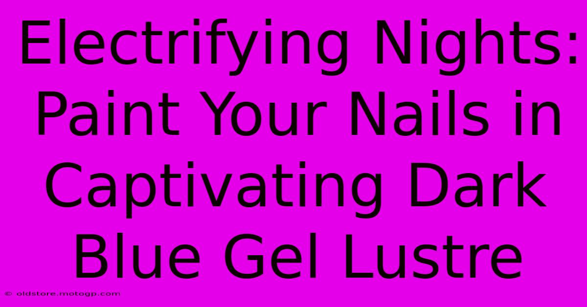 Electrifying Nights: Paint Your Nails In Captivating Dark Blue Gel Lustre