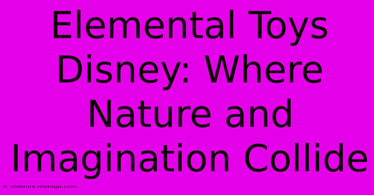 Elemental Toys Disney: Where Nature And Imagination Collide