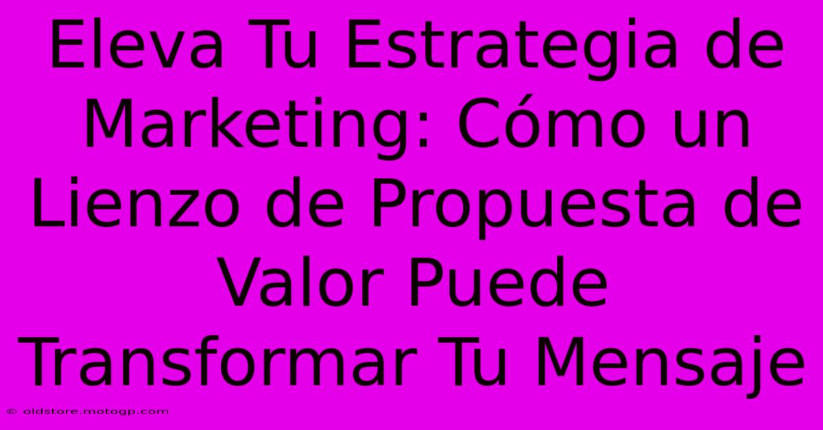 Eleva Tu Estrategia De Marketing: Cómo Un Lienzo De Propuesta De Valor Puede Transformar Tu Mensaje