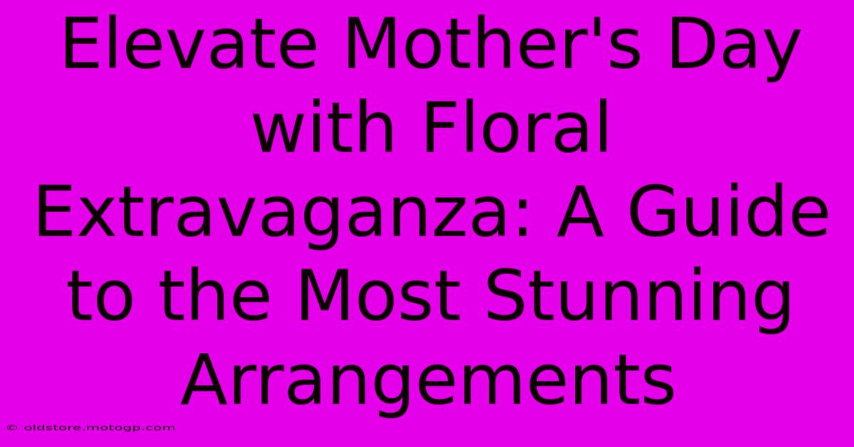 Elevate Mother's Day With Floral Extravaganza: A Guide To The Most Stunning Arrangements