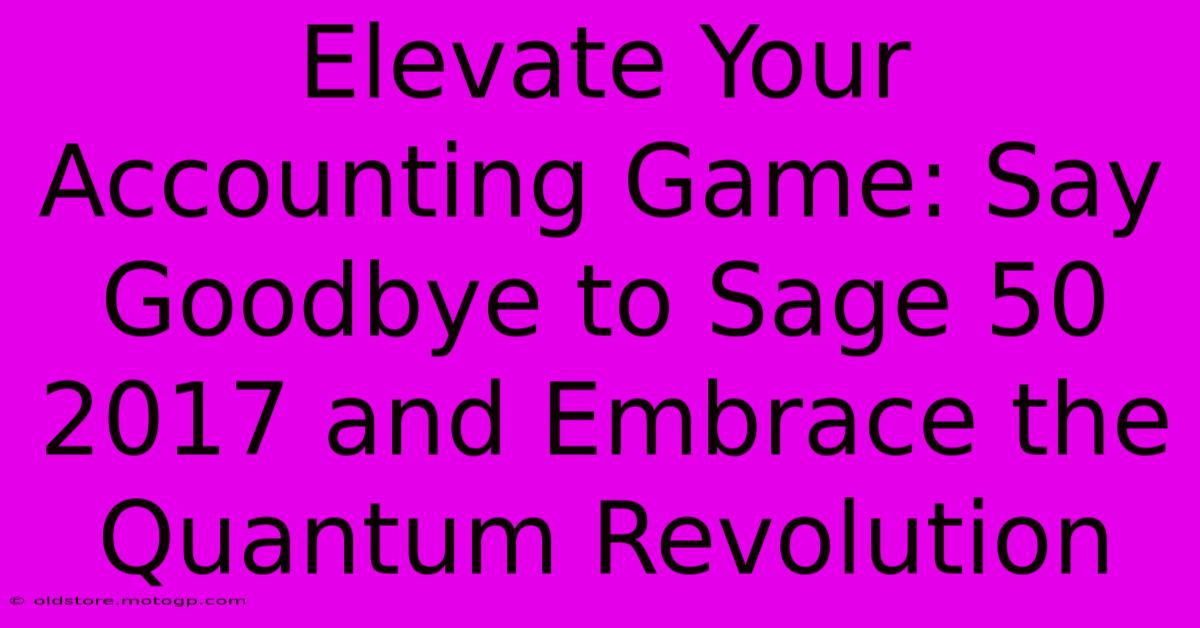 Elevate Your Accounting Game: Say Goodbye To Sage 50 2017 And Embrace The Quantum Revolution