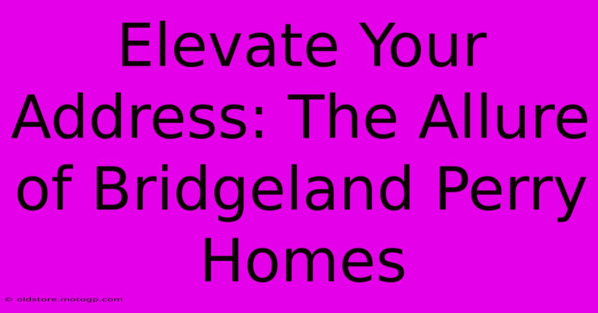 Elevate Your Address: The Allure Of Bridgeland Perry Homes