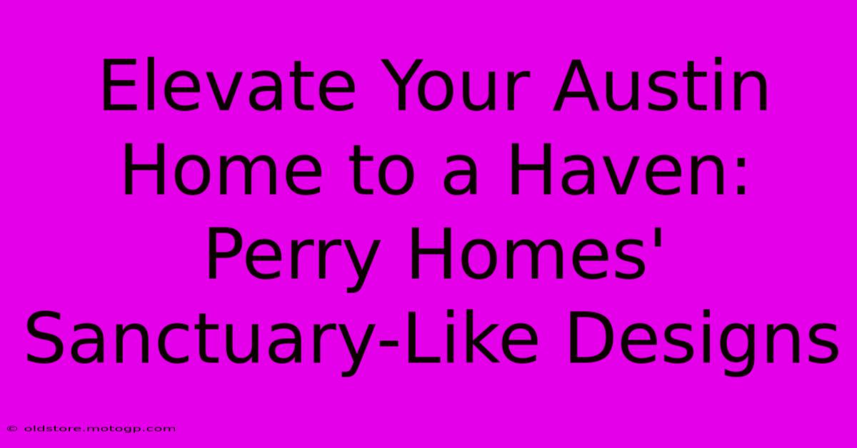 Elevate Your Austin Home To A Haven: Perry Homes' Sanctuary-Like Designs