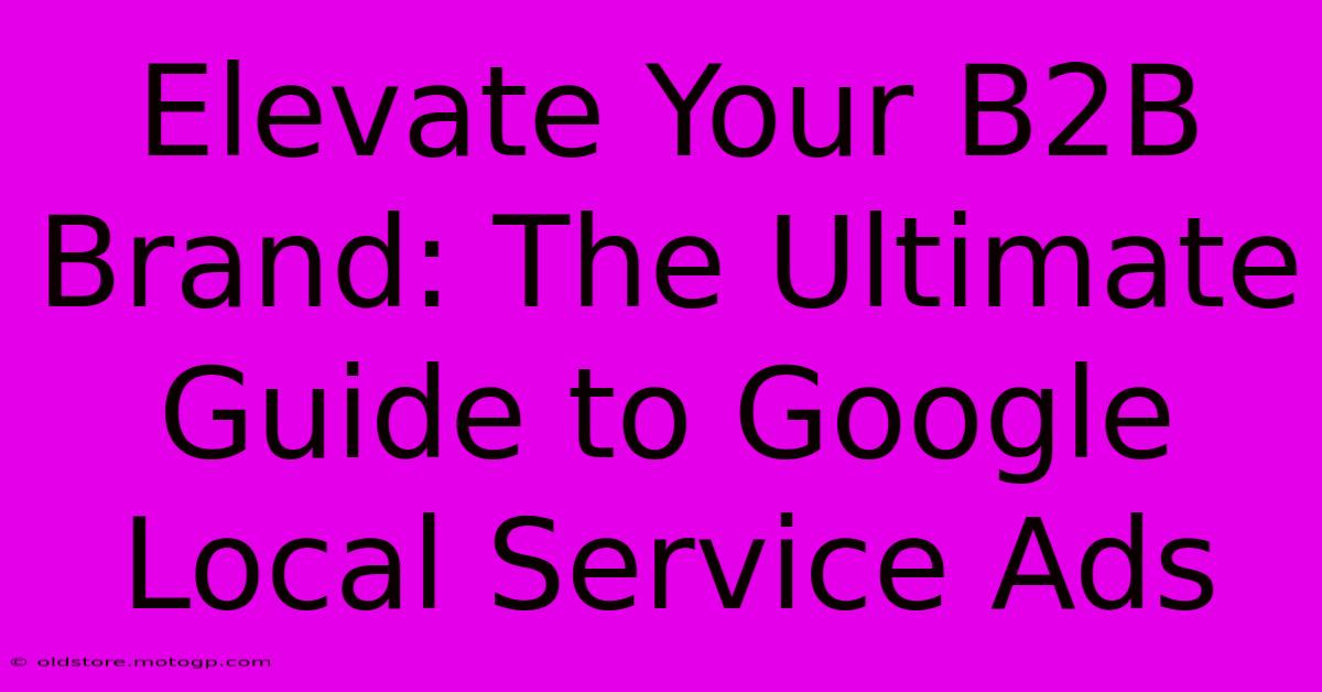 Elevate Your B2B Brand: The Ultimate Guide To Google Local Service Ads