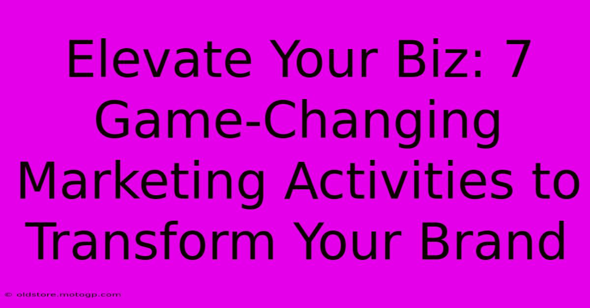 Elevate Your Biz: 7 Game-Changing Marketing Activities To Transform Your Brand