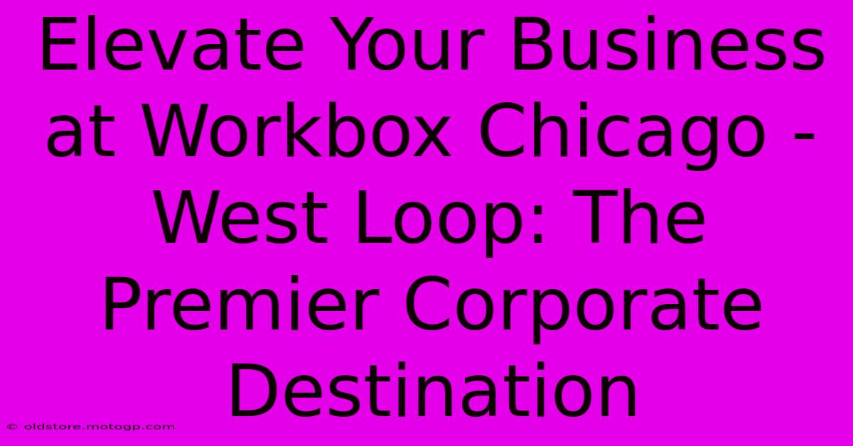 Elevate Your Business At Workbox Chicago - West Loop: The Premier Corporate Destination