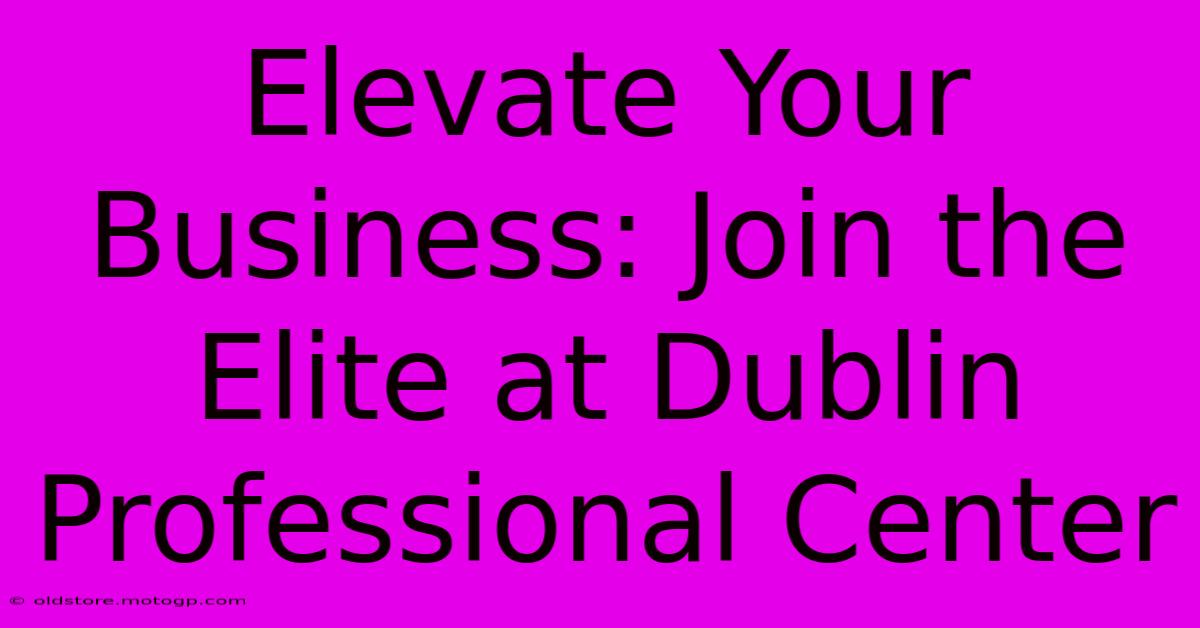 Elevate Your Business: Join The Elite At Dublin Professional Center