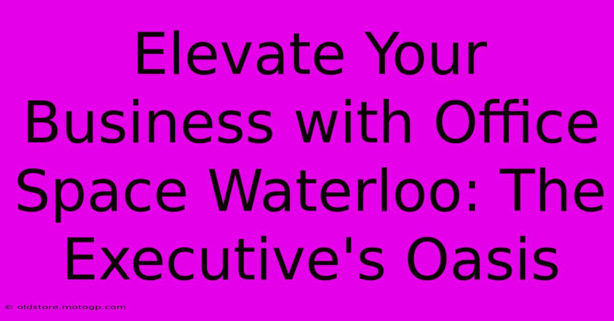 Elevate Your Business With Office Space Waterloo: The Executive's Oasis