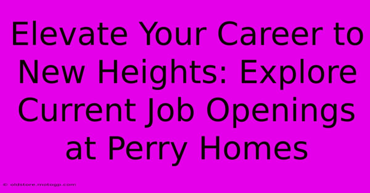 Elevate Your Career To New Heights: Explore Current Job Openings At Perry Homes