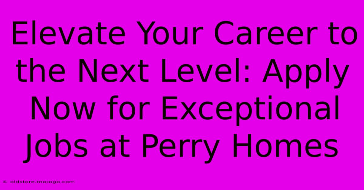 Elevate Your Career To The Next Level: Apply Now For Exceptional Jobs At Perry Homes