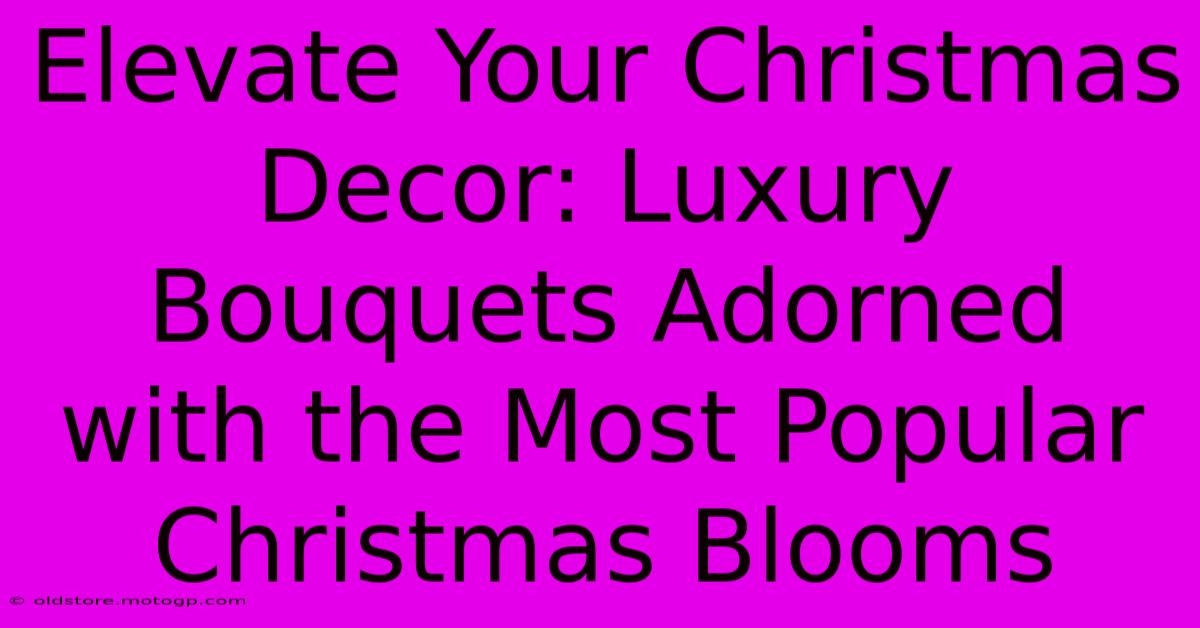 Elevate Your Christmas Decor: Luxury Bouquets Adorned With The Most Popular Christmas Blooms