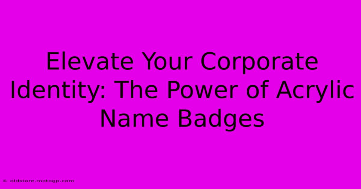 Elevate Your Corporate Identity: The Power Of Acrylic Name Badges