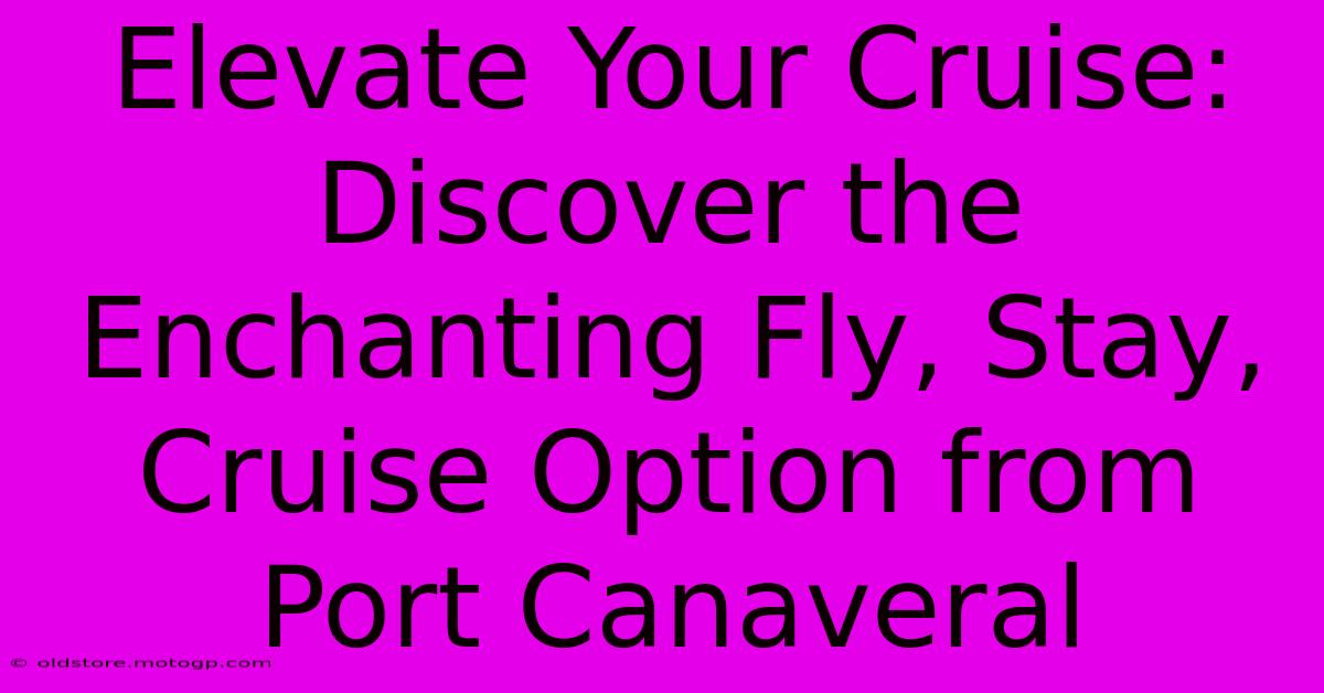 Elevate Your Cruise: Discover The Enchanting Fly, Stay, Cruise Option From Port Canaveral