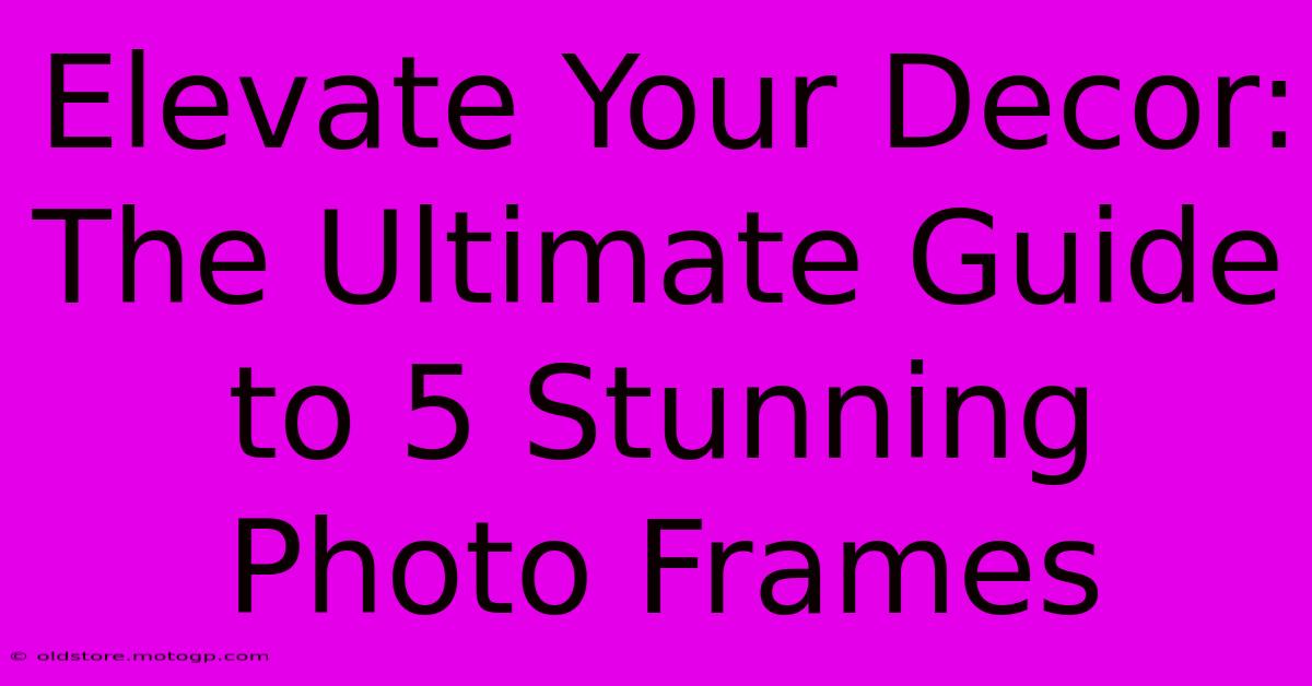 Elevate Your Decor: The Ultimate Guide To 5 Stunning Photo Frames